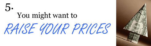 You may want to raise your prices